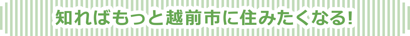 知ればもっと越前市に住みたくなる！